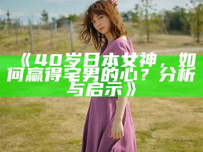 《40岁日本女神，如何赢得宅男的心？检视与启示》